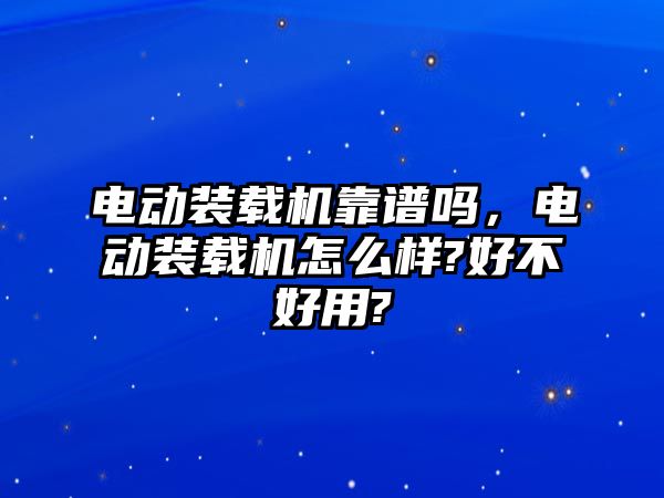 電動裝載機靠譜嗎，電動裝載機怎么樣?好不好用?