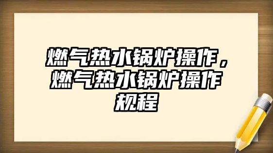 燃?xì)鉄崴仩t操作，燃?xì)鉄崴仩t操作規(guī)程