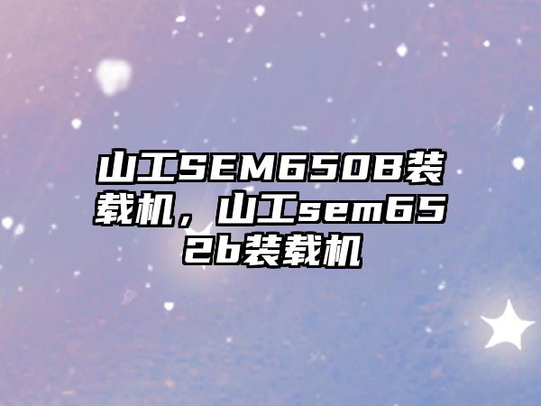 山工SEM650B裝載機(jī)，山工sem652b裝載機(jī)