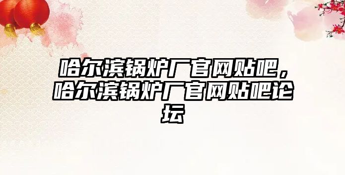 哈爾濱鍋爐廠官網(wǎng)貼吧，哈爾濱鍋爐廠官網(wǎng)貼吧論壇