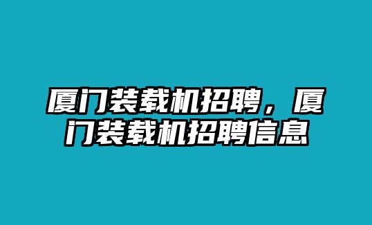 廈門裝載機(jī)招聘，廈門裝載機(jī)招聘信息