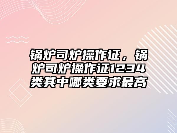 鍋爐司爐操作證，鍋爐司爐操作證1234類其中哪類要求最高