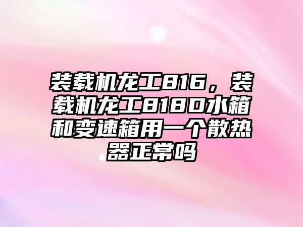 裝載機(jī)龍工816，裝載機(jī)龍工818D水箱和變速箱用一個(gè)散熱器正常嗎