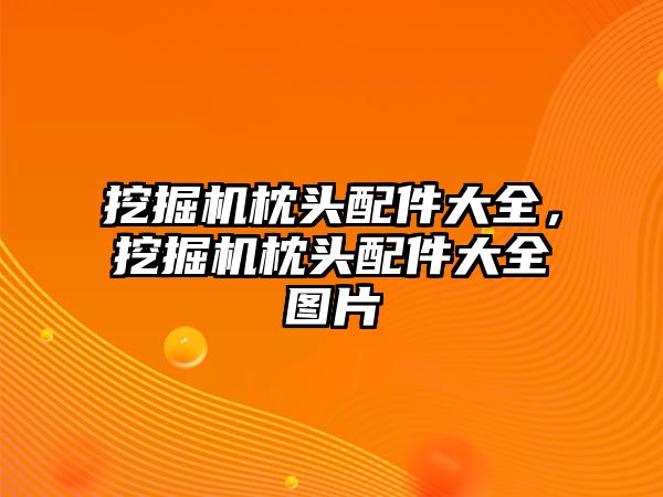 挖掘機枕頭配件大全，挖掘機枕頭配件大全圖片