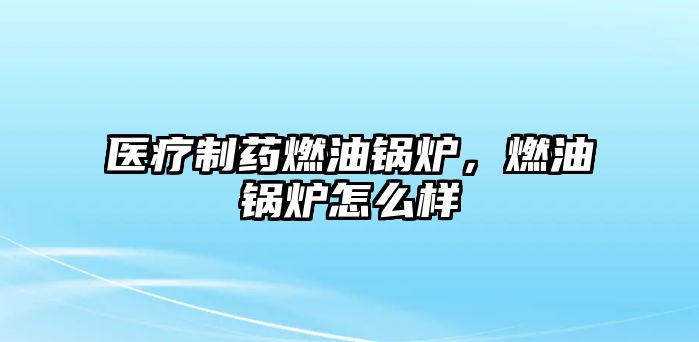 醫(yī)療制藥燃油鍋爐，燃油鍋爐怎么樣