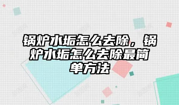 鍋爐水垢怎么去除，鍋爐水垢怎么去除最簡單方法