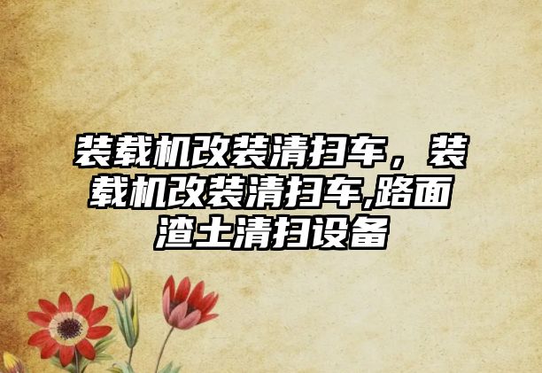 裝載機改裝清掃車，裝載機改裝清掃車,路面渣土清掃設(shè)備