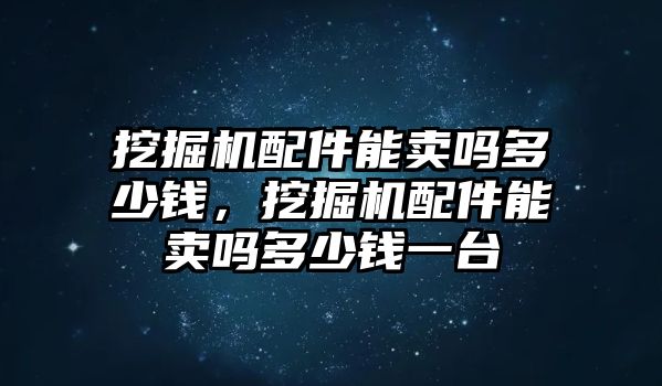 挖掘機(jī)配件能賣嗎多少錢，挖掘機(jī)配件能賣嗎多少錢一臺(tái)