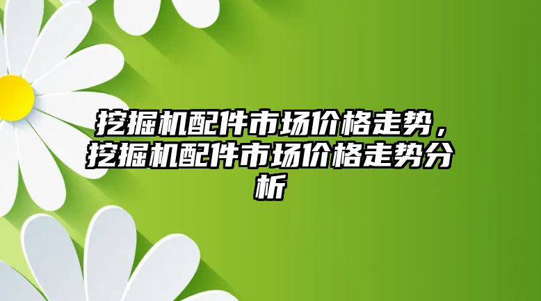 挖掘機配件市場價格走勢，挖掘機配件市場價格走勢分析