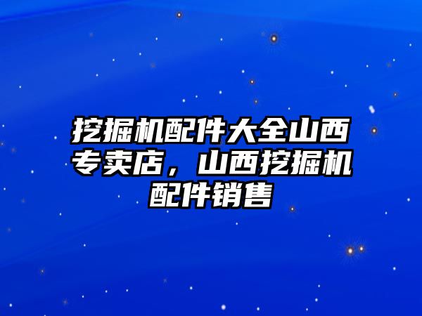 挖掘機配件大全山西專賣店，山西挖掘機配件銷售