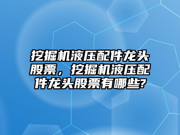 挖掘機(jī)液壓配件龍頭股票，挖掘機(jī)液壓配件龍頭股票有哪些?