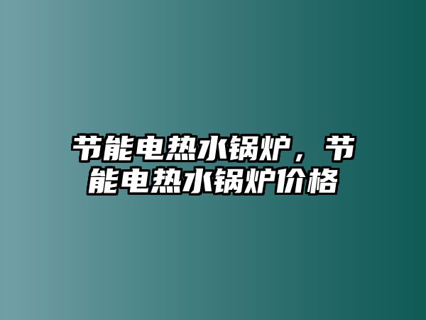 節(jié)能電熱水鍋爐，節(jié)能電熱水鍋爐價(jià)格