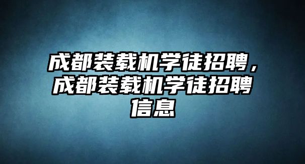 成都裝載機(jī)學(xué)徒招聘，成都裝載機(jī)學(xué)徒招聘信息