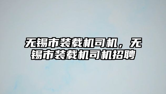 無錫市裝載機司機，無錫市裝載機司機招聘