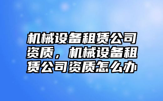 機(jī)械設(shè)備租賃公司資質(zhì)，機(jī)械設(shè)備租賃公司資質(zhì)怎么辦