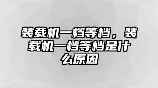 裝載機(jī)一檔等檔，裝載機(jī)一檔等檔是什么原因