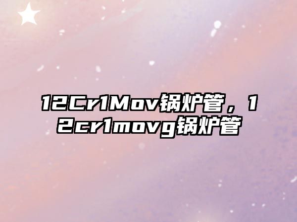 12Cr1Mov鍋爐管，12cr1movg鍋爐管