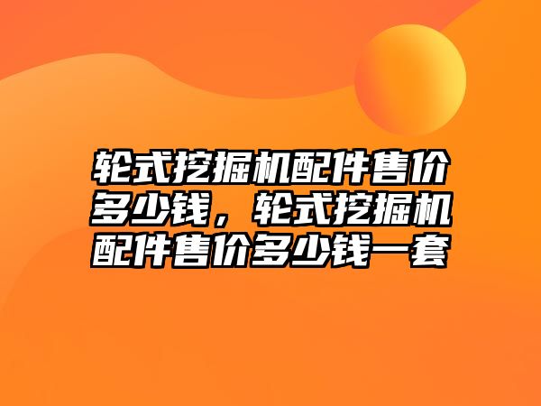 輪式挖掘機配件售價多少錢，輪式挖掘機配件售價多少錢一套