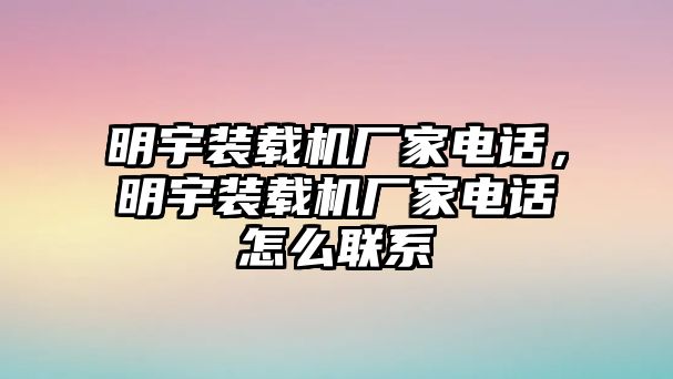 明宇裝載機(jī)廠家電話，明宇裝載機(jī)廠家電話怎么聯(lián)系