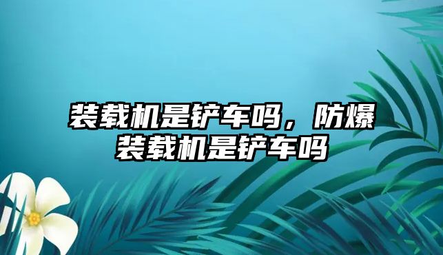 裝載機(jī)是鏟車嗎，防爆裝載機(jī)是鏟車嗎