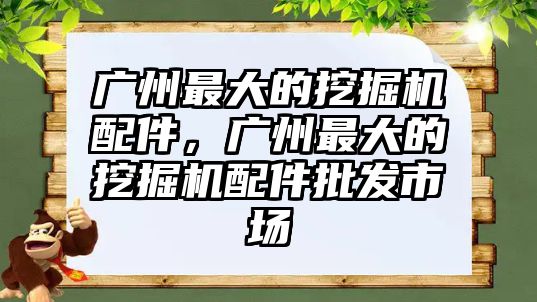 廣州最大的挖掘機配件，廣州最大的挖掘機配件批發(fā)市場