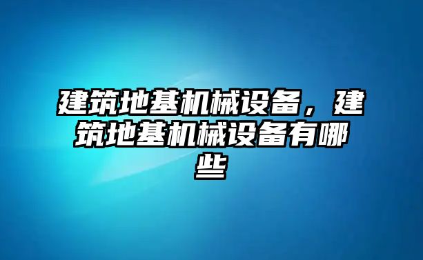 建筑地基機(jī)械設(shè)備，建筑地基機(jī)械設(shè)備有哪些