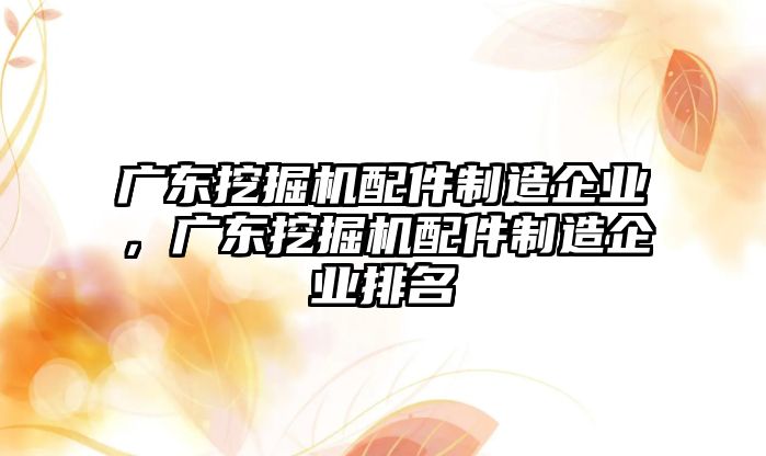 廣東挖掘機(jī)配件制造企業(yè)，廣東挖掘機(jī)配件制造企業(yè)排名