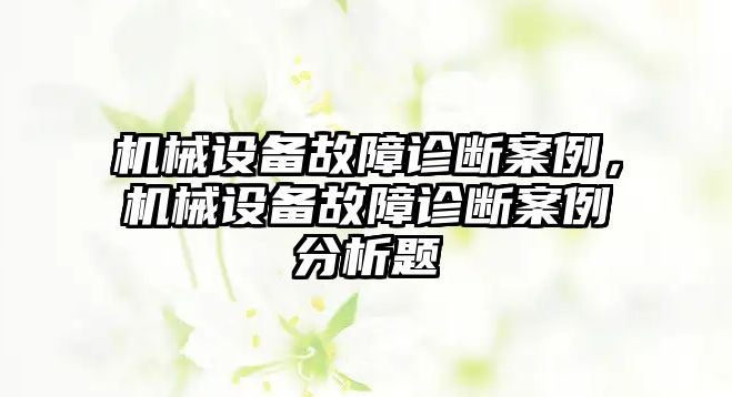 機(jī)械設(shè)備故障診斷案例，機(jī)械設(shè)備故障診斷案例分析題