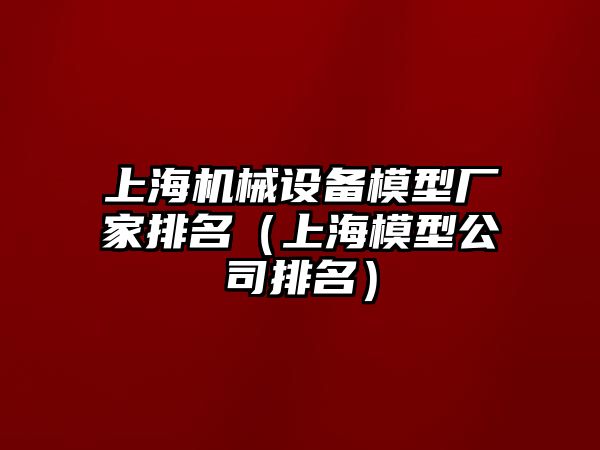 上海機(jī)械設(shè)備模型廠家排名（上海模型公司排名）