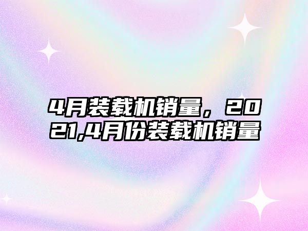 4月裝載機(jī)銷(xiāo)量，2021,4月份裝載機(jī)銷(xiāo)量