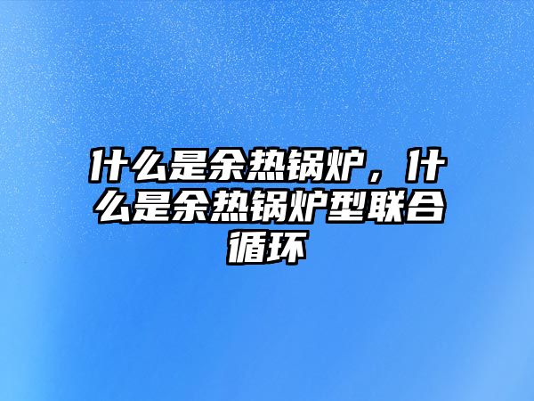 什么是余熱鍋爐，什么是余熱鍋爐型聯(lián)合循環(huán)