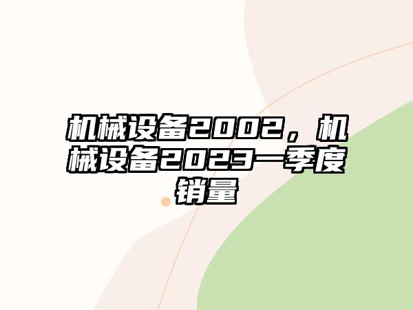 機(jī)械設(shè)備2002，機(jī)械設(shè)備2023一季度銷量