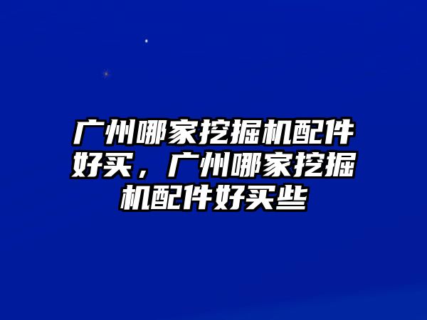 廣州哪家挖掘機配件好買，廣州哪家挖掘機配件好買些