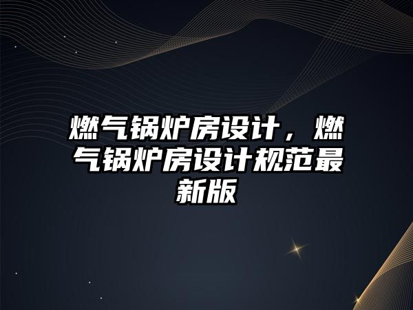 燃?xì)忮仩t房設(shè)計(jì)，燃?xì)忮仩t房設(shè)計(jì)規(guī)范最新版