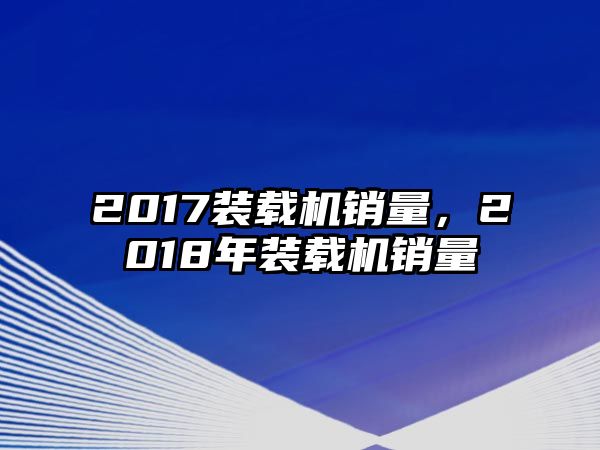 2017裝載機銷量，2018年裝載機銷量