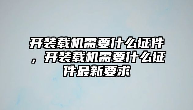 開裝載機(jī)需要什么證件，開裝載機(jī)需要什么證件最新要求