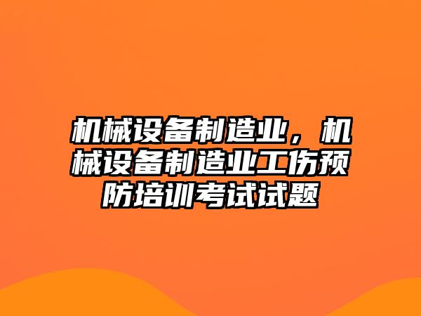 機(jī)械設(shè)備制造業(yè)，機(jī)械設(shè)備制造業(yè)工傷預(yù)防培訓(xùn)考試試題