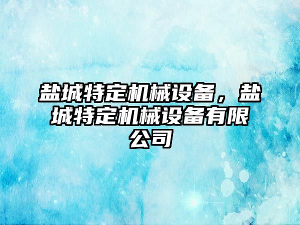 鹽城特定機械設(shè)備，鹽城特定機械設(shè)備有限公司