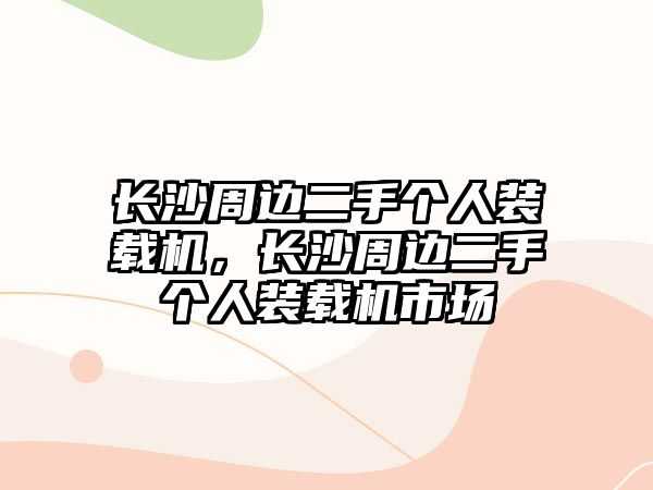 長(zhǎng)沙周邊二手個(gè)人裝載機(jī)，長(zhǎng)沙周邊二手個(gè)人裝載機(jī)市場(chǎng)