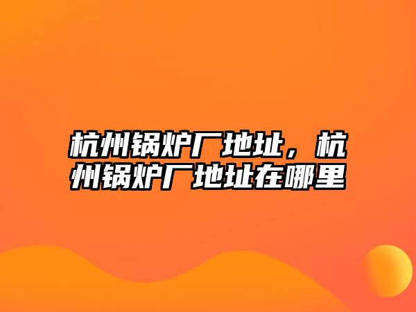 杭州鍋爐廠地址，杭州鍋爐廠地址在哪里