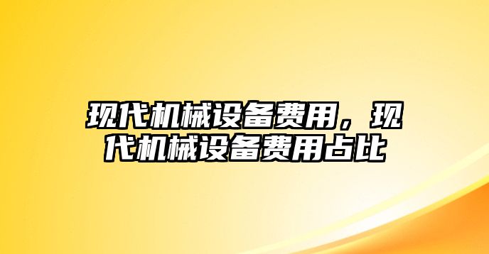 現(xiàn)代機(jī)械設(shè)備費(fèi)用，現(xiàn)代機(jī)械設(shè)備費(fèi)用占比