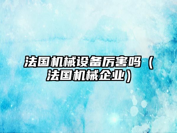 法國機械設(shè)備厲害嗎（法國機械企業(yè)）