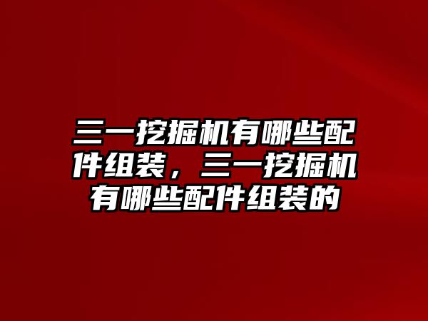 三一挖掘機有哪些配件組裝，三一挖掘機有哪些配件組裝的