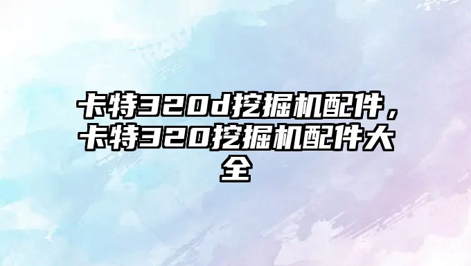 卡特320d挖掘機(jī)配件，卡特320挖掘機(jī)配件大全