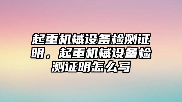 起重機(jī)械設(shè)備檢測證明，起重機(jī)械設(shè)備檢測證明怎么寫