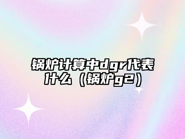 鍋爐計(jì)算中dgr代表什么（鍋爐g2）