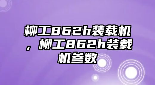 柳工862h裝載機(jī)，柳工862h裝載機(jī)參數(shù)