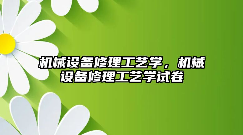 機械設(shè)備修理工藝學(xué)，機械設(shè)備修理工藝學(xué)試卷