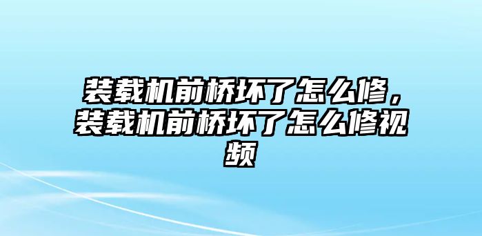 裝載機前橋壞了怎么修，裝載機前橋壞了怎么修視頻