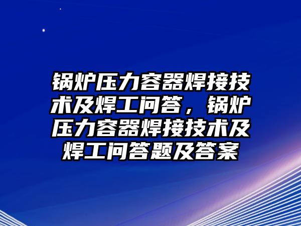 鍋爐壓力容器焊接技術(shù)及焊工問答，鍋爐壓力容器焊接技術(shù)及焊工問答題及答案